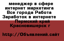 менеджер в сфере интернет-маркетинга - Все города Работа » Заработок в интернете   . Пермский край,Красновишерск г.